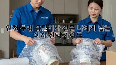 인천 부평 용달이사 전문: 나에게 맞는 이사 선택 가이드
